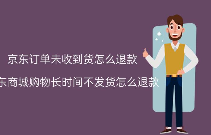 京东订单未收到货怎么退款 京东商城购物长时间不发货怎么退款？